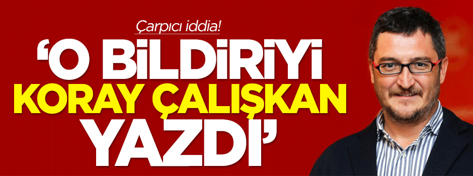 Çarpıcı iddia: O bildiriyi Koray Çalışkan yazdı