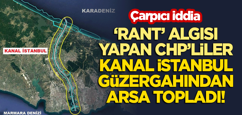 Çarpıcı iddia: 'Rant' algısı yapan CHP'liler Kanal İstanbul güzergahından arsa topladı!