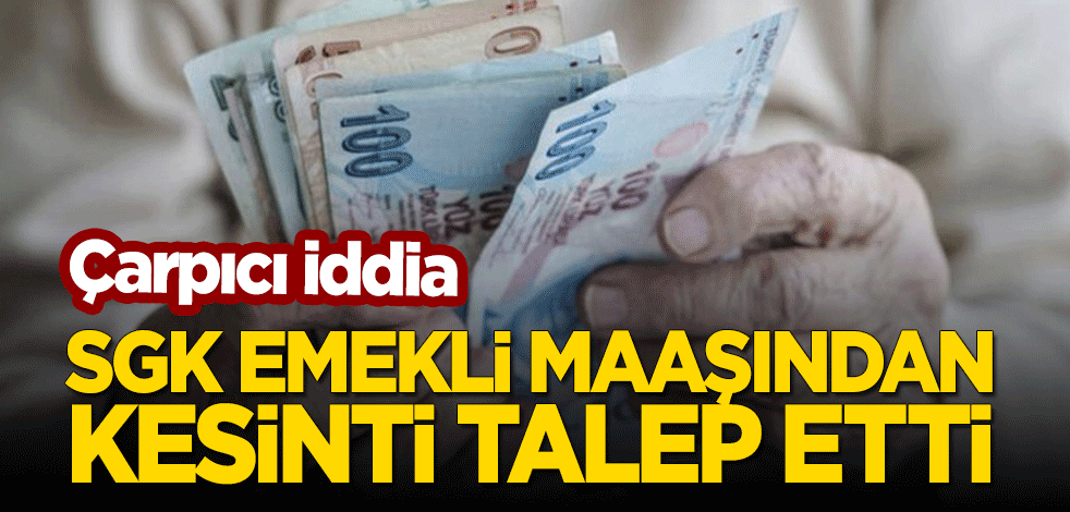 Çarpıcı iddia: SGK 'emekli maaşında kesinti' talebinde bulundu