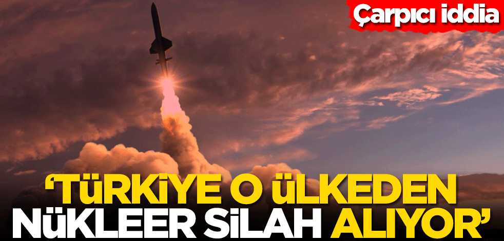 Çarpıcı iddia! 'Türkiye o ülkeden nükleer silah alıyor'