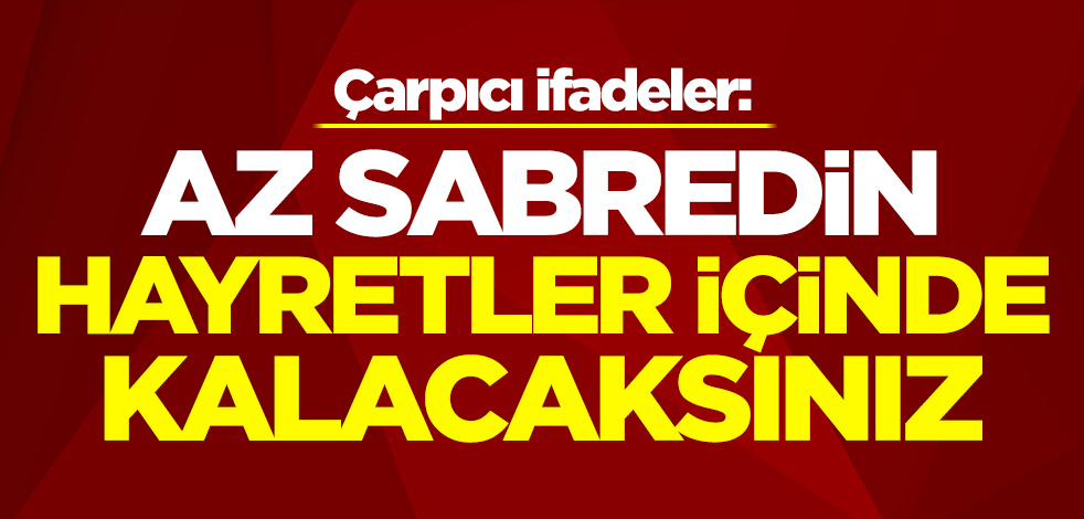 Çarpıcı ifadeler: Az sabredin hayretler içinde kalacaksınız