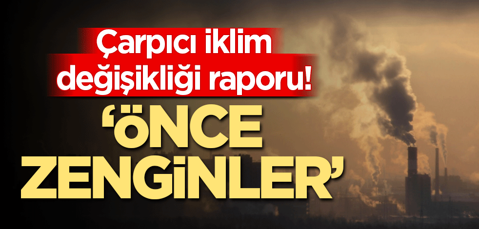Çarpıcı iklim değişikliği raporu! ‘Önce zenginler’