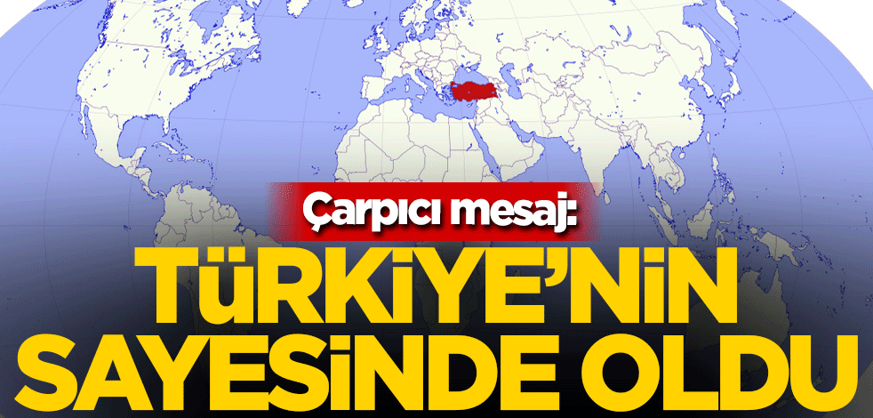 Çarpıcı mesaj: Türkiye'nin sayesinde oldu