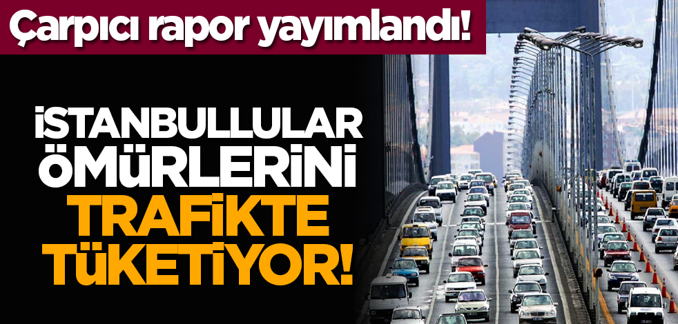 Çarpıcı rapor yayımlandı! İstanbullular ömürlerini trafikte tüketiyor!