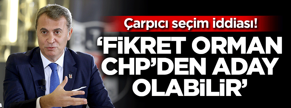 Çarpıcı seçim iddiası! 'Fikret Orman Beşiktaş belediye başkanı aday olabilir'