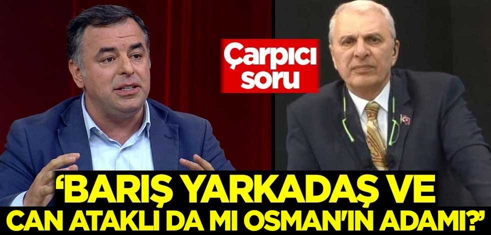 Çarpıcı soru: Barış Yarkadaş ve Can Ataklı da mı Osman'ın adamı?