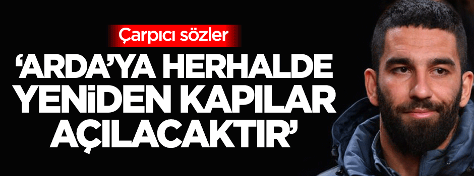 Çarpıcı sözler: Arda'ya herhalde yeniden kapılar açılacaktır