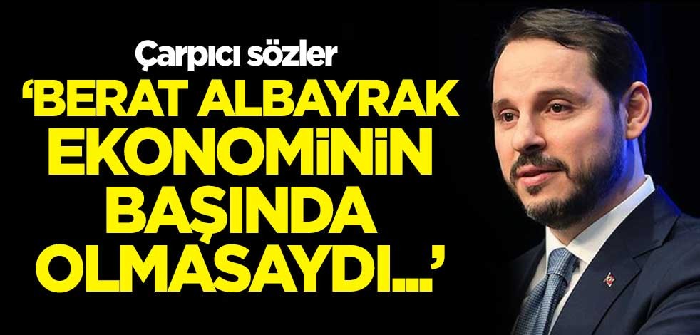 Çarpıcı sözler: Berat Albayrak ekonominin başında olmasaydı...