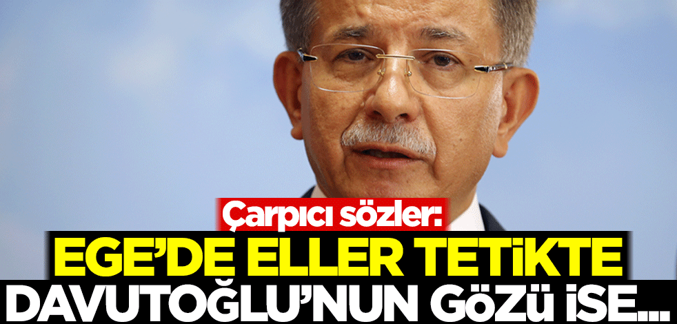 Çarpıcı sözler: Ege'de eller tetikte, Ahmet Davutoğlu'nun gözü ise...