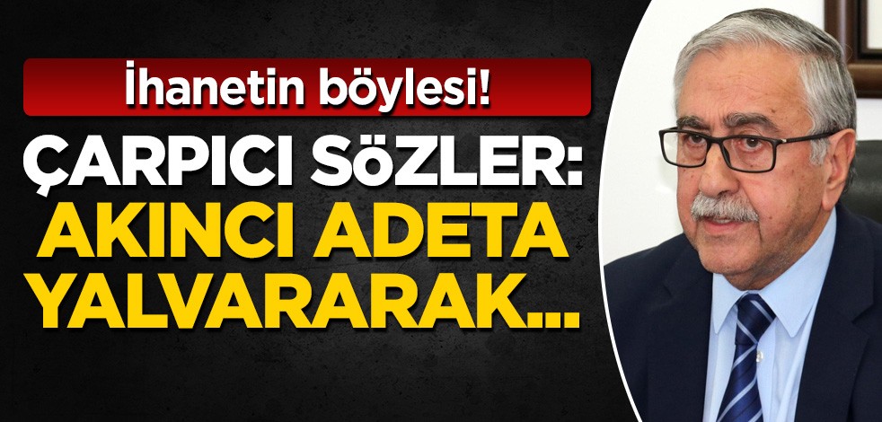 Çarpıcı sözler: Mustafa Akıncı adeta yalvararak...