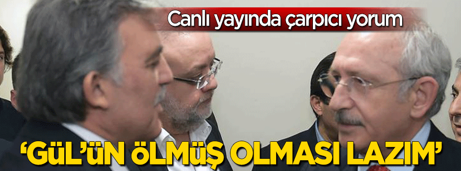 Çarpıcı yorum: "Abdullah Gül'ün ölmüş olması lazım"
