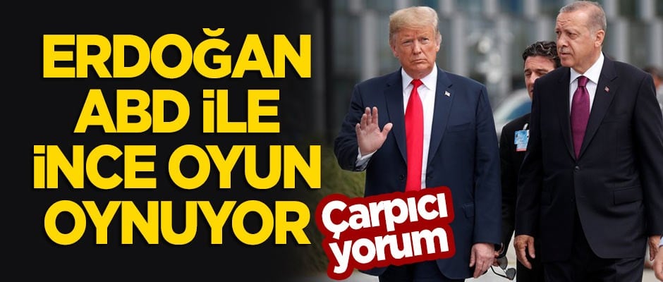 Çarpıcı yorum: Erdoğan, ABD ile ince oyun oynuyor