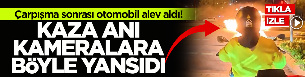 Çarpışma sonrası otomobil alev aldı! Kaza anı kameralara böyle yansıdı