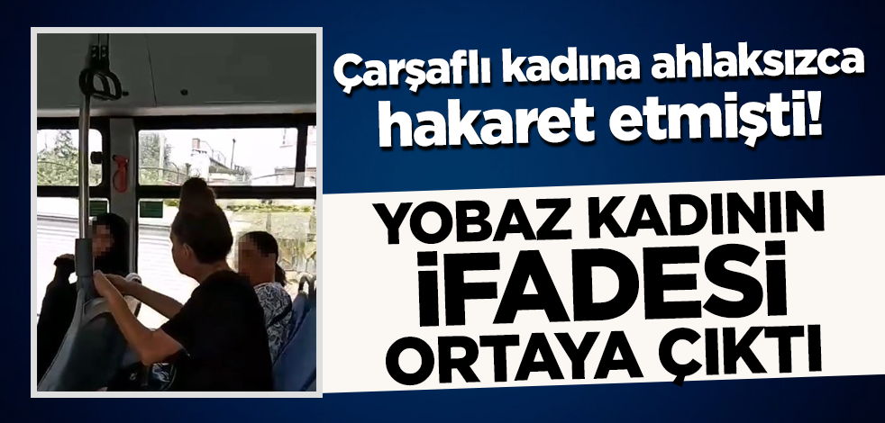 Çarşaflı kadına ahlaksızca hakaret etmişti! Yobaz kadının ifadesi ortaya çıktı