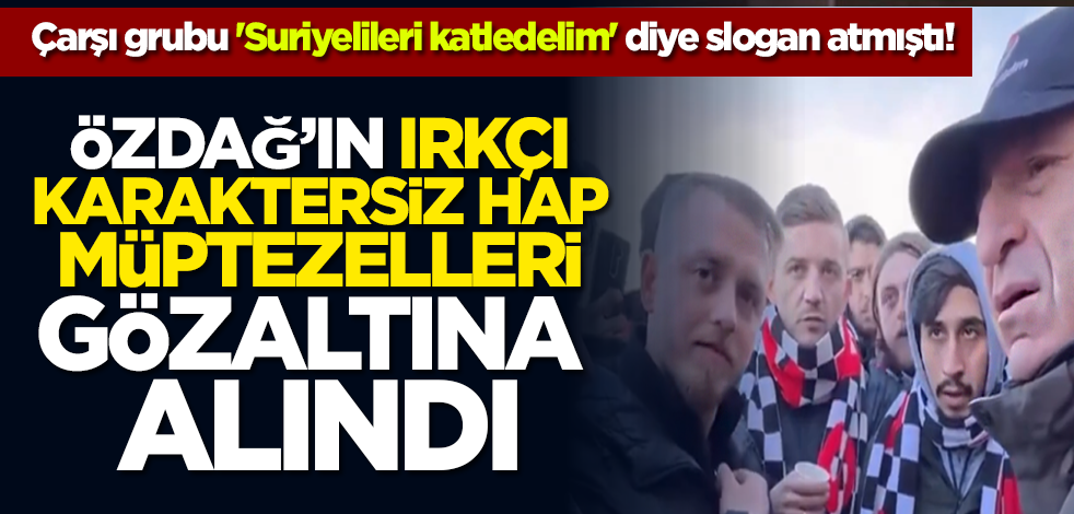 Çarşı grubu 'Suriyelileri katledelim' diye slogan atmıştı! Özdağ’ın ırkçı karaktersiz hap müptezelleri gözaltına alındı