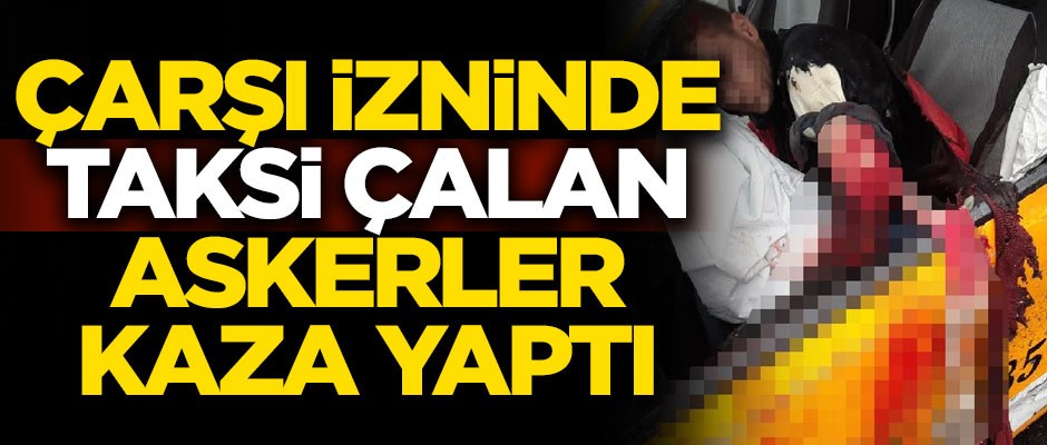 Çarşı izninde taksi çalan askerler kaza yaptı! Bir askerin sol kolu parçalandı