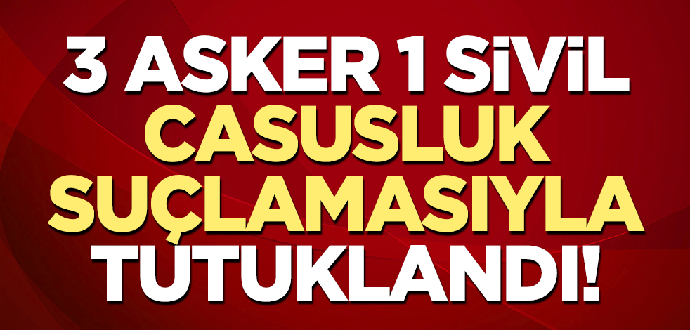 Casusluk suçlamasıyla 3 asker, 1 sivil tutuklandı!