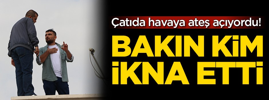 Çatıda havaya ateş açıyordu! Bakın kim ikna etti