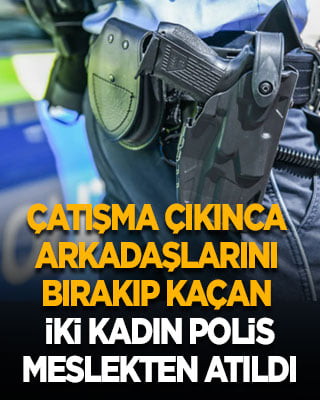 Çatışma çıkınca arkadaşlarını bırakıp kaçan iki kadın polis meslekten atıldı