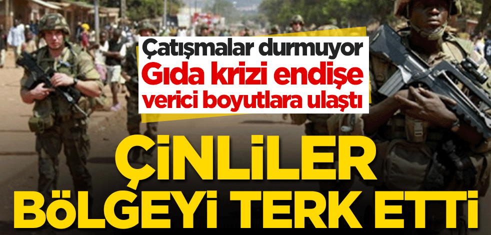 Çatışmalar durmuyor, gıda krizi endişe verici boyutlara ulaştı! Çinliler bölgeyi terk etti
