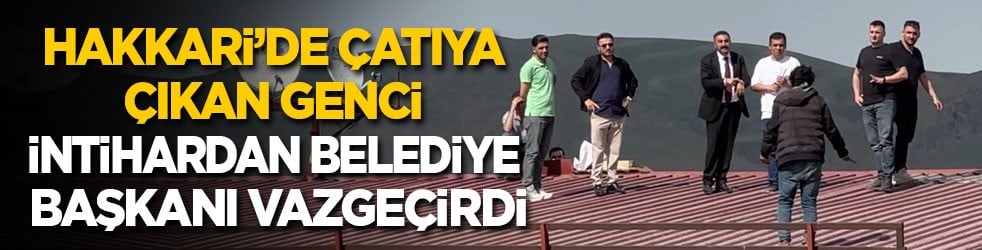 Çatıya çıkan genci intihardan belediye başkanı vazgeçirdi