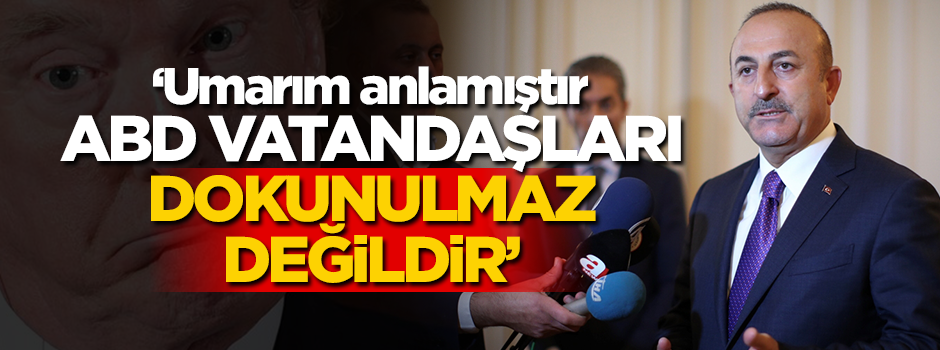 Çavuşoğlu: ABD vatandaşları dokunulmaz değildir