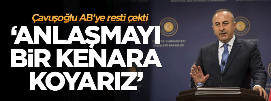 Çavuşoğlu AB’ye resti çekti: Anlaşmayı bir kenara koyarız