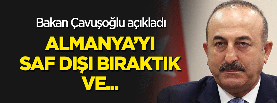 Çavuşoğlu açıkladı: Almanya'yı saf dışı bıraktık ve...