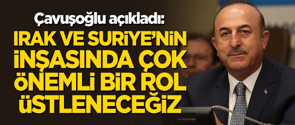 Çavuşoğlu açıkladı: Suriye ve Irak'ın inşasında çok önemli bir rol üstleneceğiz