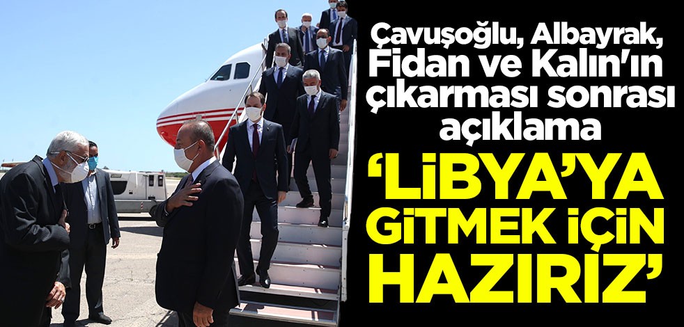 Çavuşoğlu, Albayrak, Fidan ve Kalın'ın çıkarması sonrası açıklama: Libya'ya gitmek için hazırız