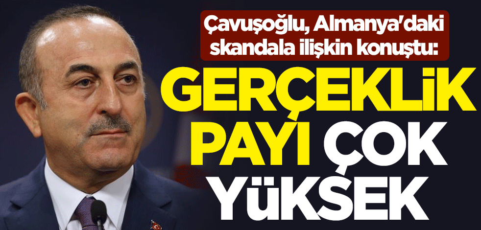 Çavuşoğlu, Almanya'daki skandala ilişkin konuştu: Gerçeklik payı çok yüksek