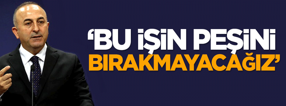 Çavuşoğlu: Bu işin peşini bırakmayacağız!