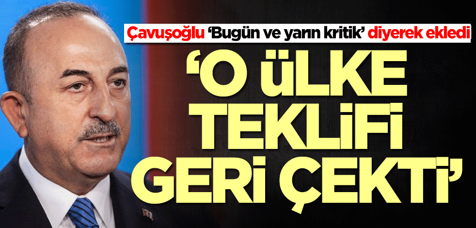 Çavuşoğlu ‘Bugün ve yarın kritik’ diyerek ekledi: O ülke teklifi geri çekti