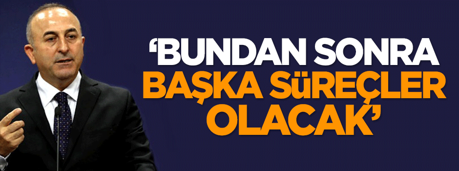 Çavuşoğlu: Bundan sonra başka süreçler olacak