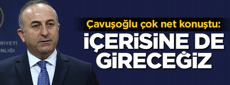 Çavuşoğlu çok net konuştu: İçerisine de gireceğiz
