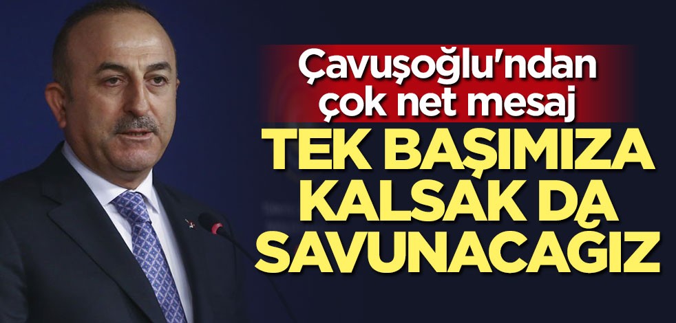 Çavuşoğlu çok net konuştu: Tek başımıza kalsak da savunacağız