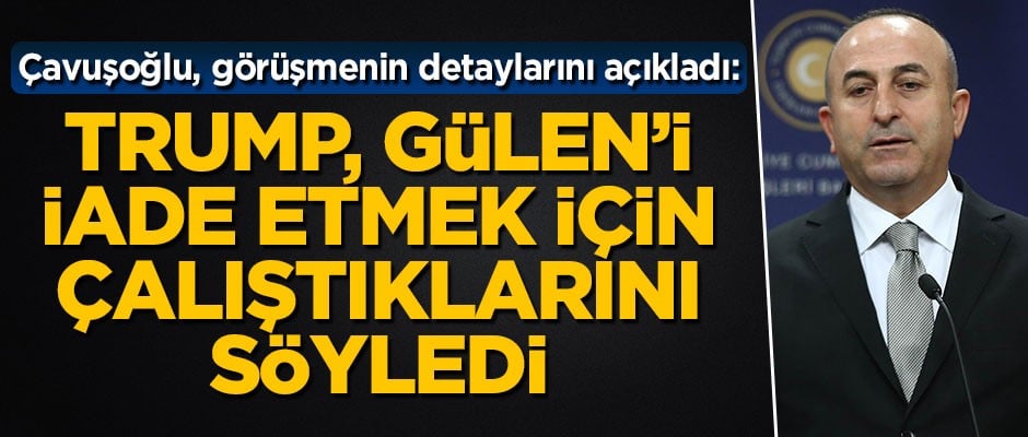 Çavuşoğlu detayları açıkladı: Trump, Gülen'i iade etmek için çalıştıklarını söyledi
