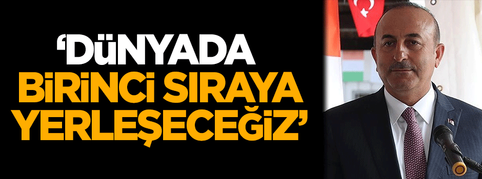 Çavuşoğlu: Dünyada birinci sıraya yerleşeceğiz