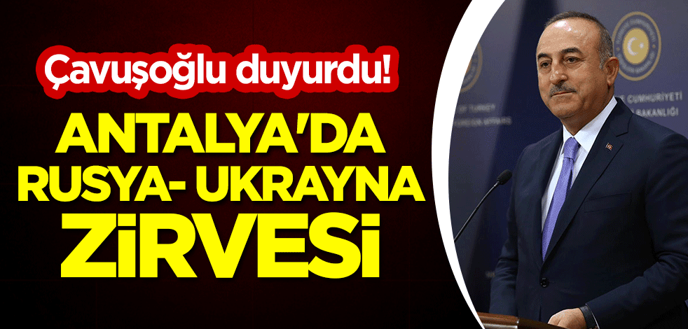 Çavuşoğlu duyurdu! Antalya'da Rusya-Ukrayna zirvesi