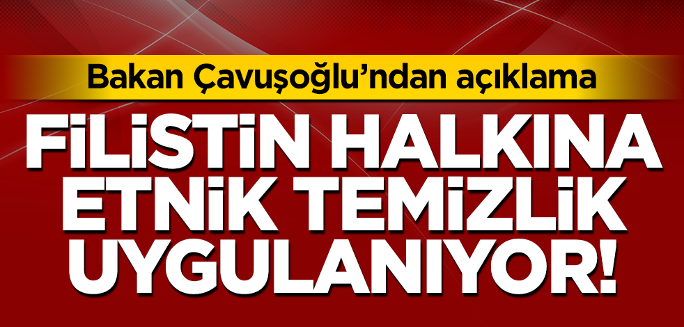 Çavuşoğlu: Filistin halkına etnik temizlik uygulanıyor!
