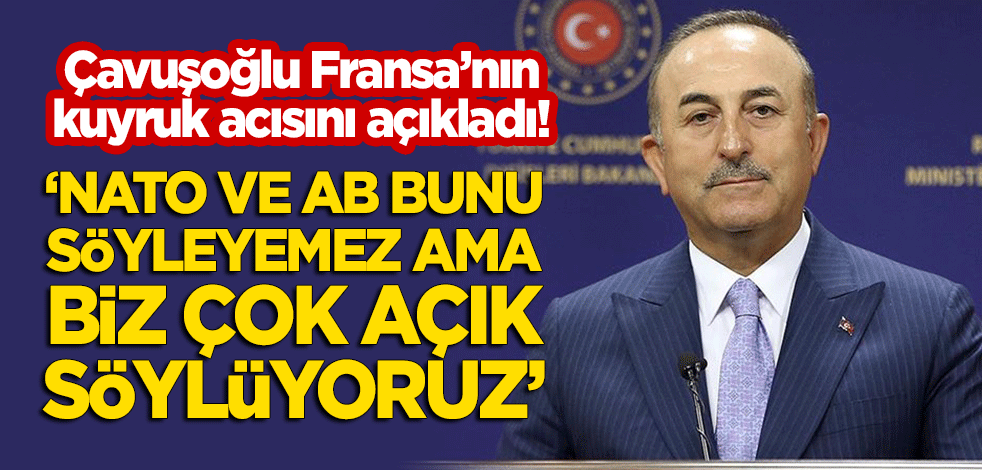 Çavuşoğlu Fransa'nın kuyruk acısını açıkladı: Biz çok açık söylüyoruz