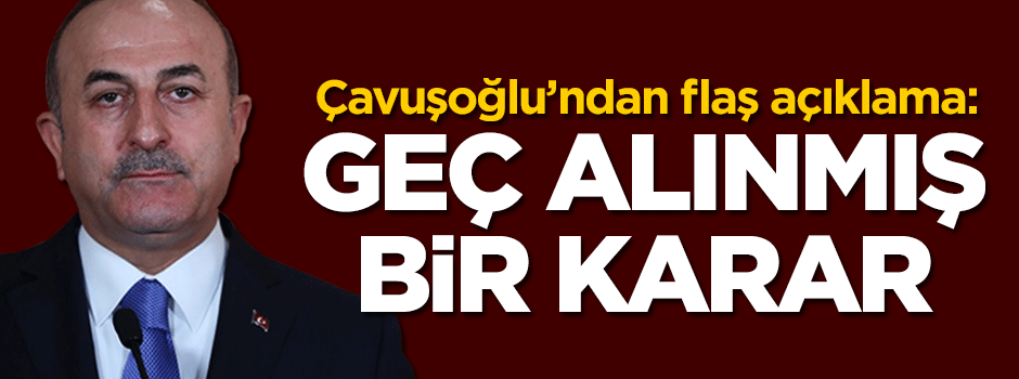 Çavuşoğlu: Geç alınmış bir karar