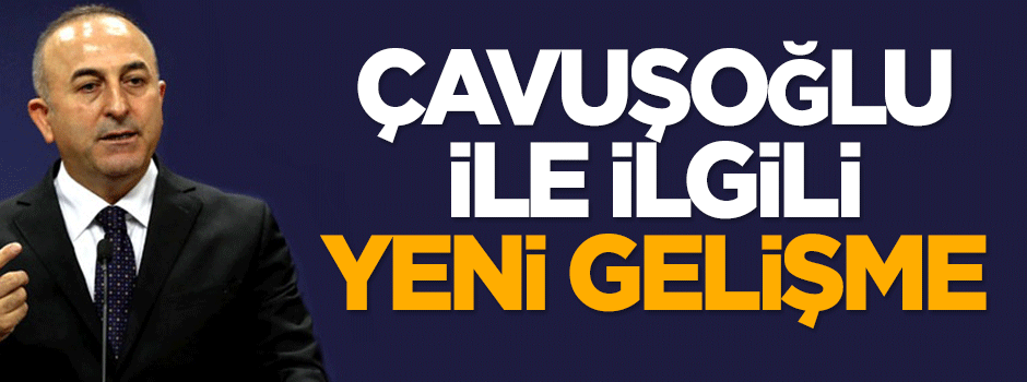 Çavuşoğlu ile ilgili yeni gelişme