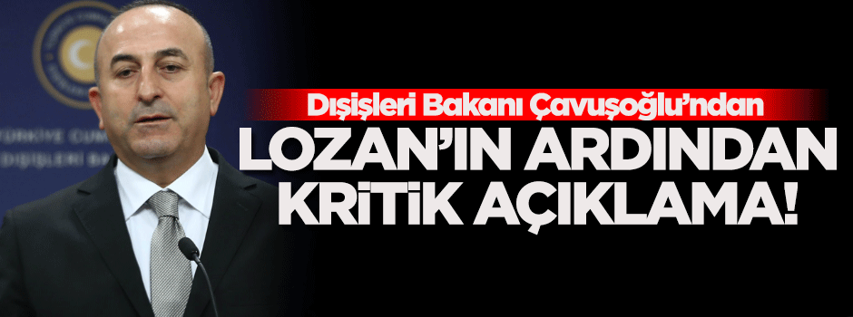 Çavuşoğlu'ndan 'Lozan' sonrası ilk açıklama