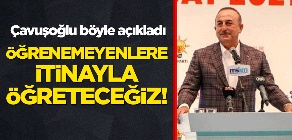 Çavuşoğlu: Öğrenemeyenlere itinayla öğreteceğiz!