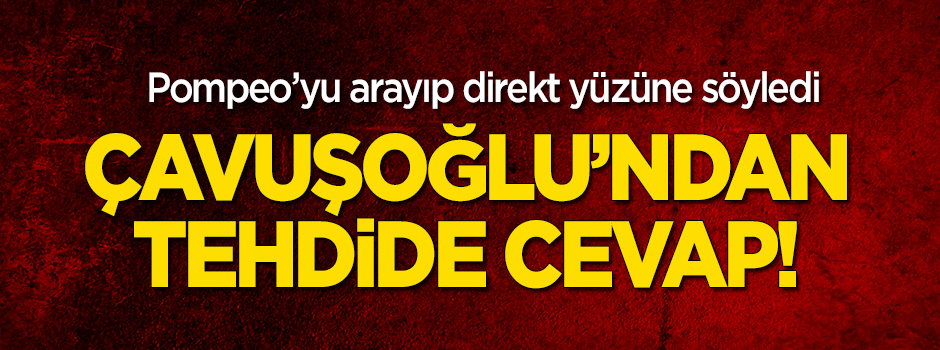 Çavuşoğlu Pompeo'yu aradı: Türkiye kimsenin tehdidine boyun eğmez!