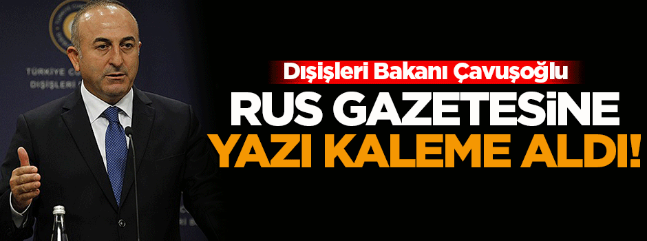 Çavuşoğlu, Rus gazetesine yazı kaleme aldı