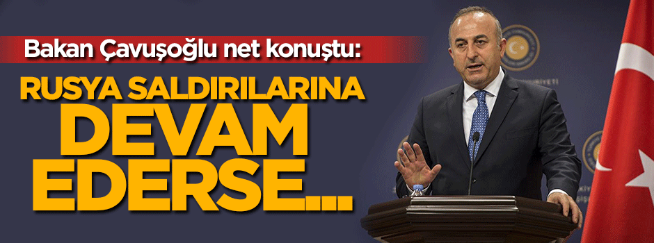 Çavuşoğlu: Rusya saldırılarına devam ederse...