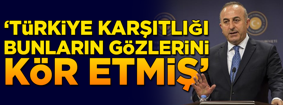 Çavuşoğlu sert çıktı: "Türkiye karşıtlığı bunların kör etmiş gözlerini"