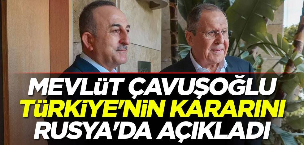 Çavuşoğlu, Türkiye'nin kararını Rusya'da açıkladı
